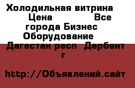 Холодильная витрина !!! › Цена ­ 30 000 - Все города Бизнес » Оборудование   . Дагестан респ.,Дербент г.